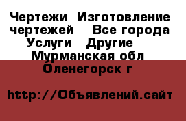 Чертежи. Изготовление чертежей. - Все города Услуги » Другие   . Мурманская обл.,Оленегорск г.